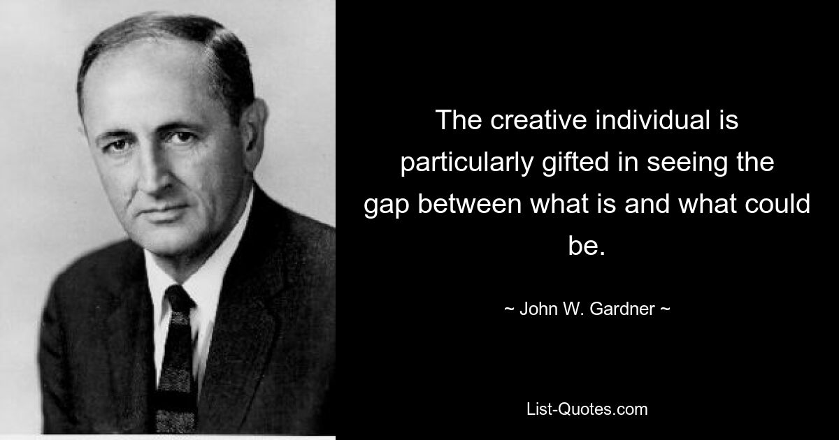 The creative individual is particularly gifted in seeing the gap between what is and what could be. — © John W. Gardner