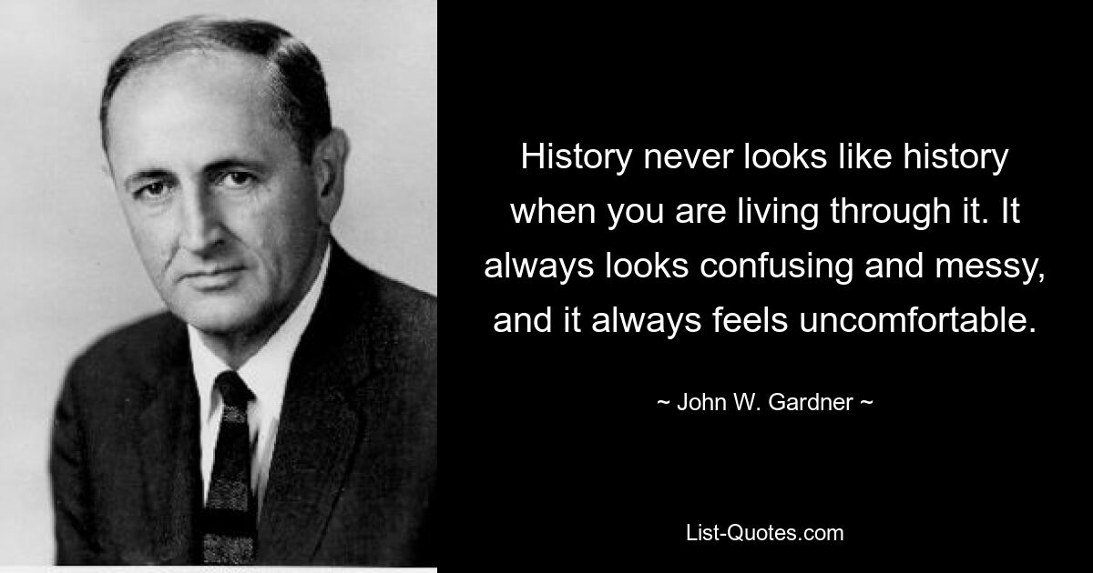 History never looks like history when you are living through it. It always looks confusing and messy, and it always feels uncomfortable. — © John W. Gardner