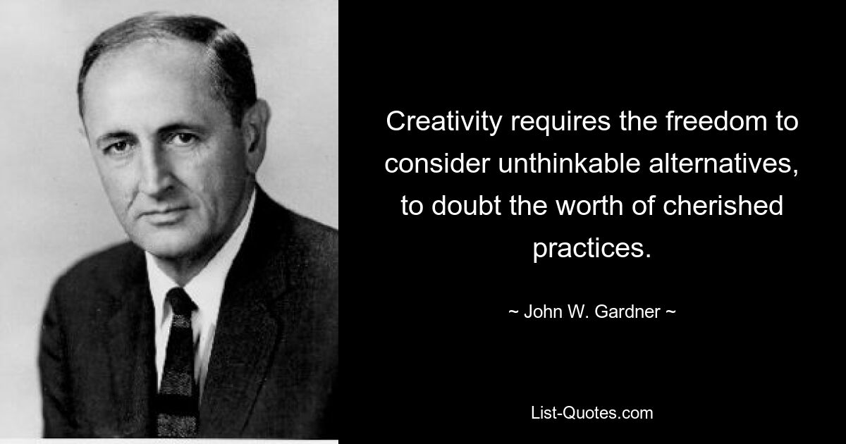 Creativity requires the freedom to consider unthinkable alternatives, to doubt the worth of cherished practices. — © John W. Gardner