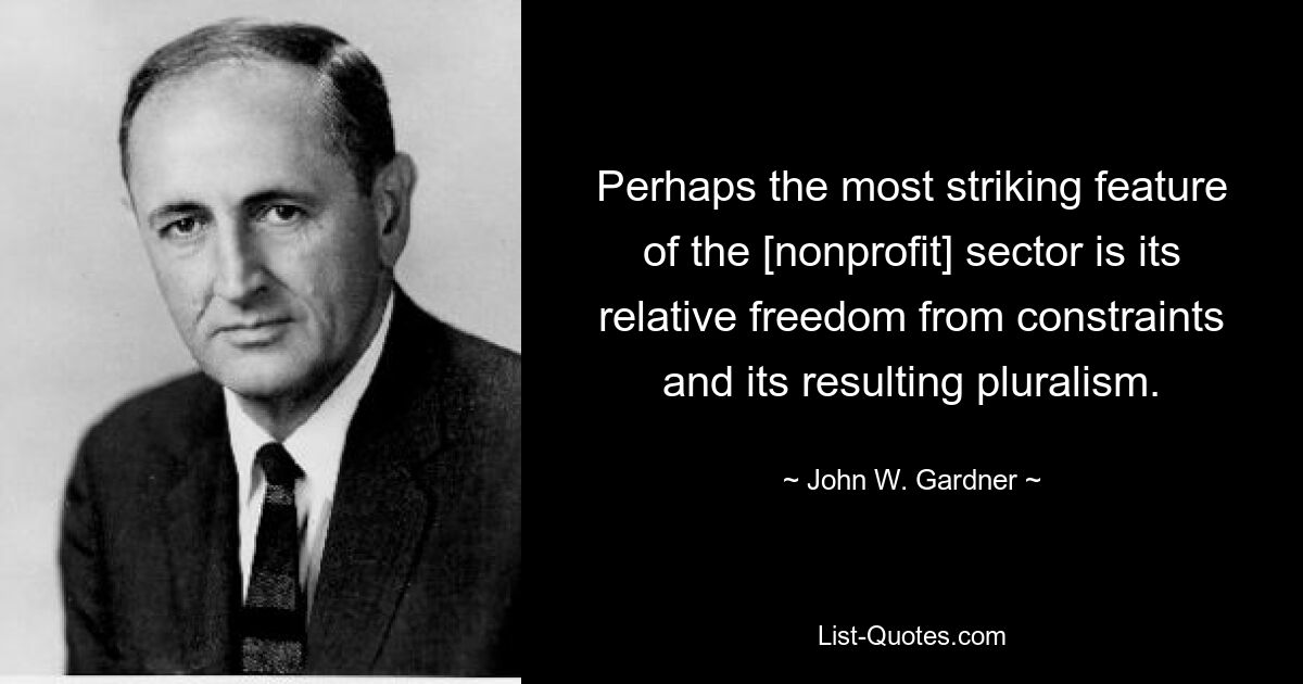 Perhaps the most striking feature of the [nonprofit] sector is its relative freedom from constraints and its resulting pluralism. — © John W. Gardner