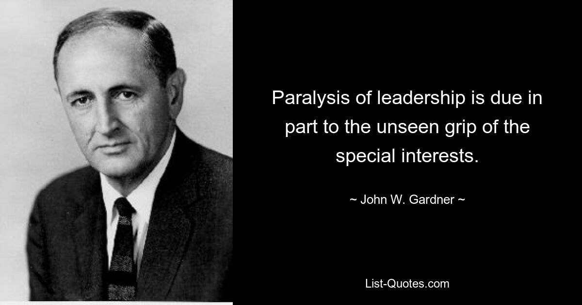 Paralysis of leadership is due in part to the unseen grip of the special interests. — © John W. Gardner