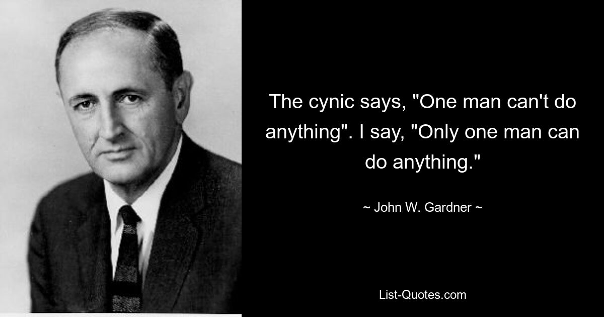 Циник говорит: «Один человек ничего не сможет сделать». Я говорю: «Только один человек может все сделать». — © Джон В. Гарднер 