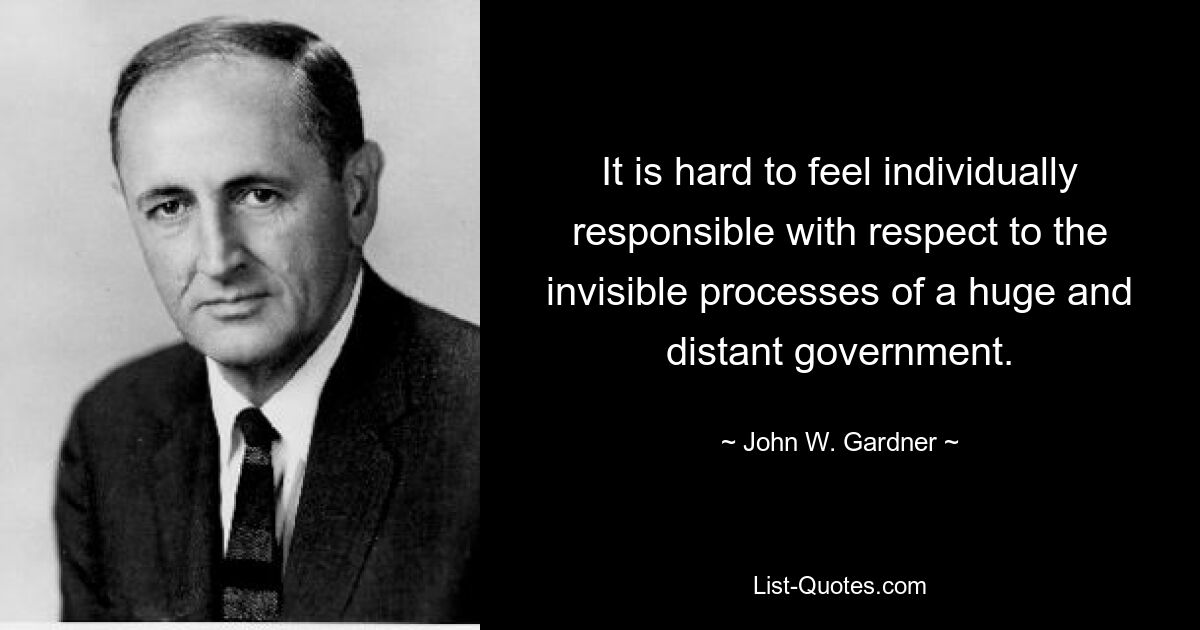 It is hard to feel individually responsible with respect to the invisible processes of a huge and distant government. — © John W. Gardner