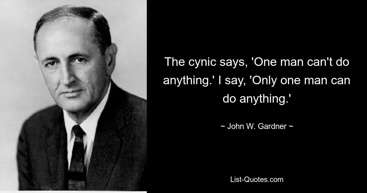 Циник говорит: «Один человек ничего не может сделать». Я говорю: «Только один человек может все сделать». — © Джон В. Гарднер 