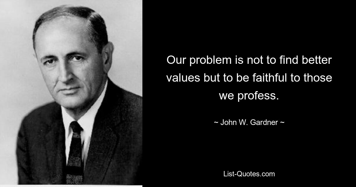 Our problem is not to find better values but to be faithful to those we profess. — © John W. Gardner