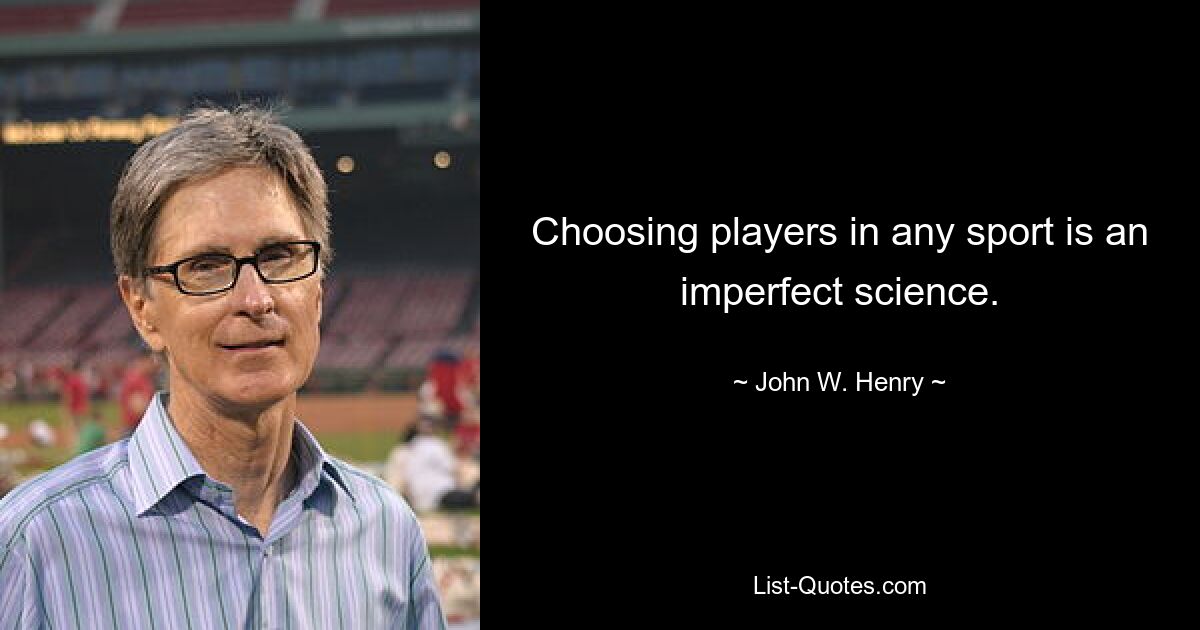 Choosing players in any sport is an imperfect science. — © John W. Henry