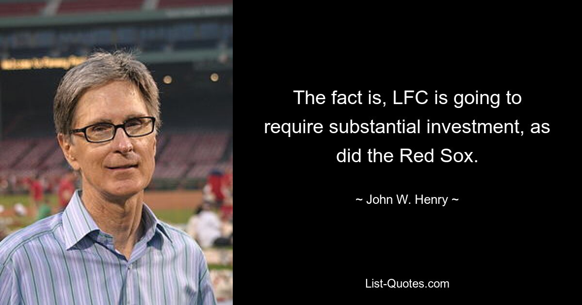 The fact is, LFC is going to require substantial investment, as did the Red Sox. — © John W. Henry