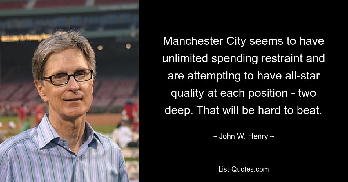 Manchester City seems to have unlimited spending restraint and are attempting to have all-star quality at each position - two deep. That will be hard to beat. — © John W. Henry