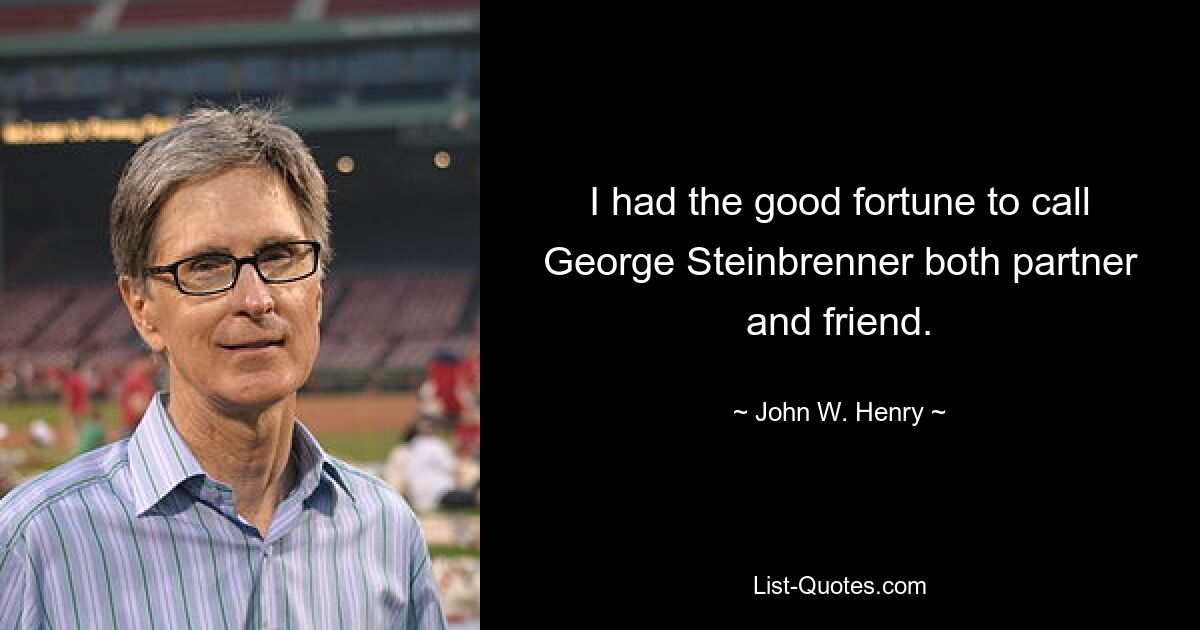 I had the good fortune to call George Steinbrenner both partner and friend. — © John W. Henry