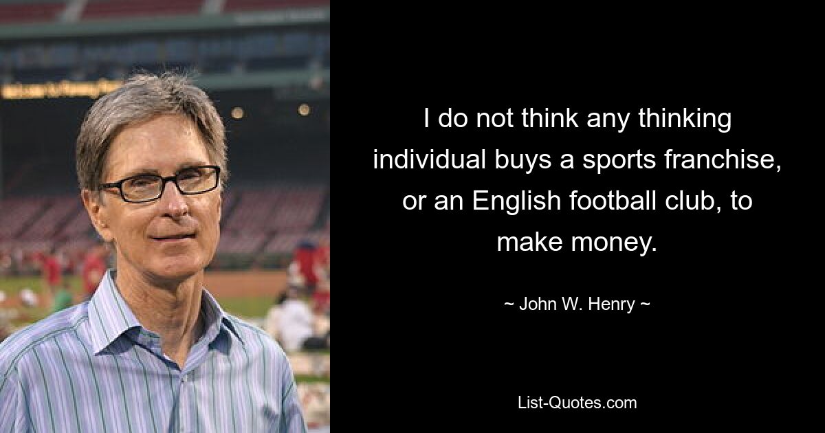 I do not think any thinking individual buys a sports franchise, or an English football club, to make money. — © John W. Henry