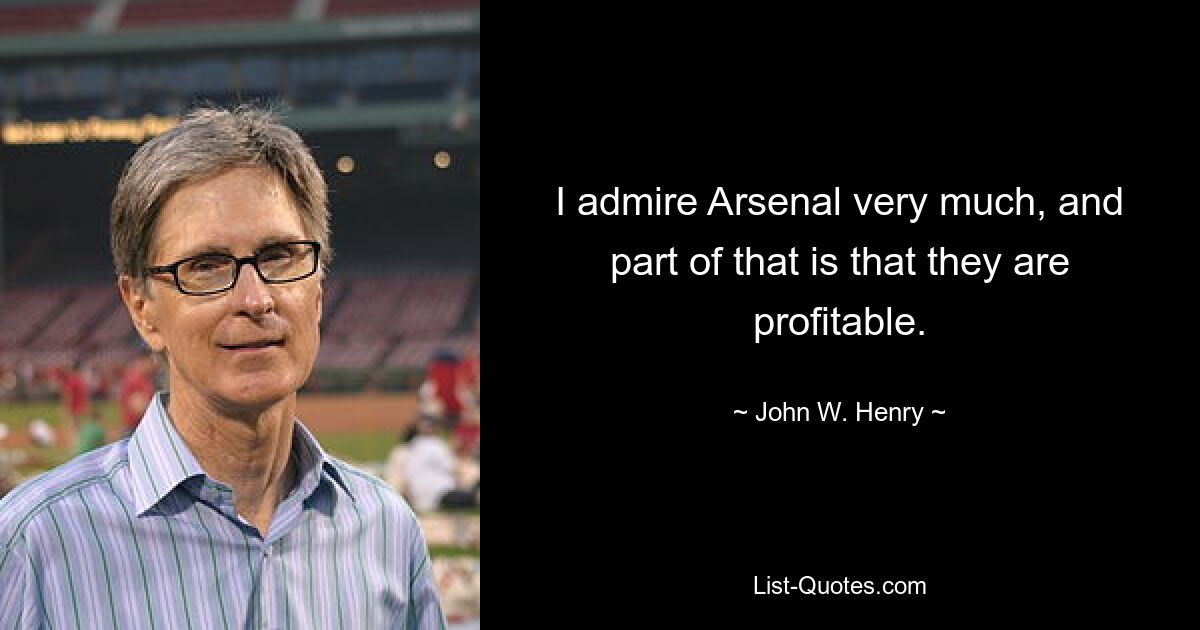 I admire Arsenal very much, and part of that is that they are profitable. — © John W. Henry