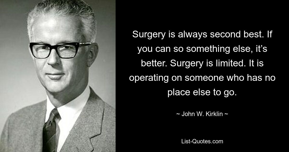 Surgery is always second best. If you can so something else, it’s better. Surgery is limited. It is operating on someone who has no place else to go. — © John W. Kirklin