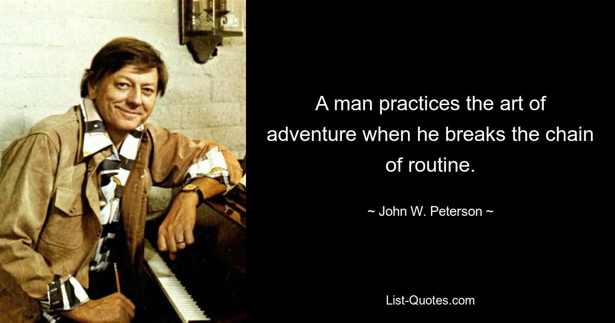 A man practices the art of adventure when he breaks the chain of routine. — © John W. Peterson