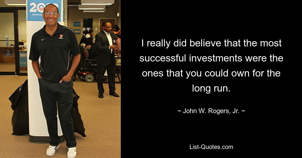 I really did believe that the most successful investments were the ones that you could own for the long run. — © John W. Rogers, Jr.