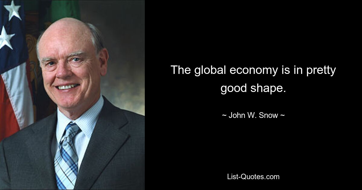 The global economy is in pretty good shape. — © John W. Snow