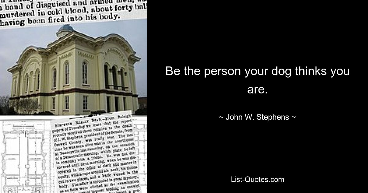 Be the person your dog thinks you are. — © John W. Stephens