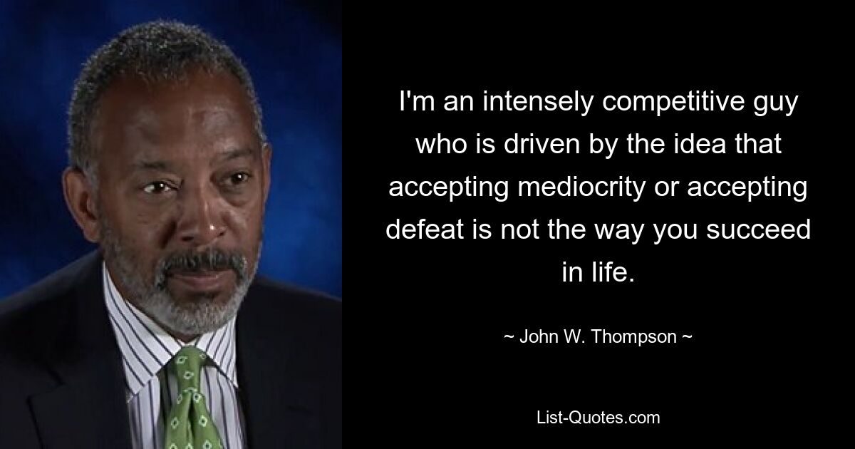 I'm an intensely competitive guy who is driven by the idea that accepting mediocrity or accepting defeat is not the way you succeed in life. — © John W. Thompson