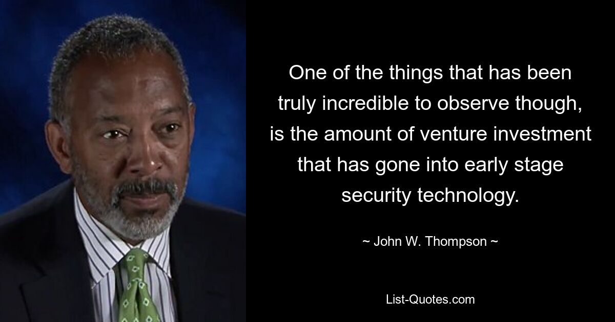 One of the things that has been truly incredible to observe though, is the amount of venture investment that has gone into early stage security technology. — © John W. Thompson