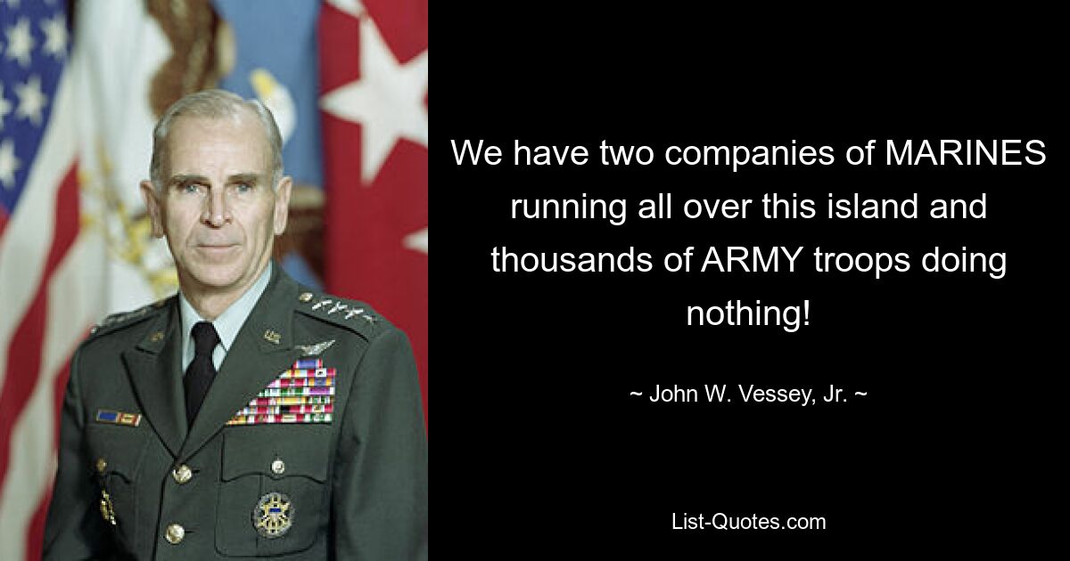 We have two companies of MARINES running all over this island and thousands of ARMY troops doing nothing! — © John W. Vessey, Jr.