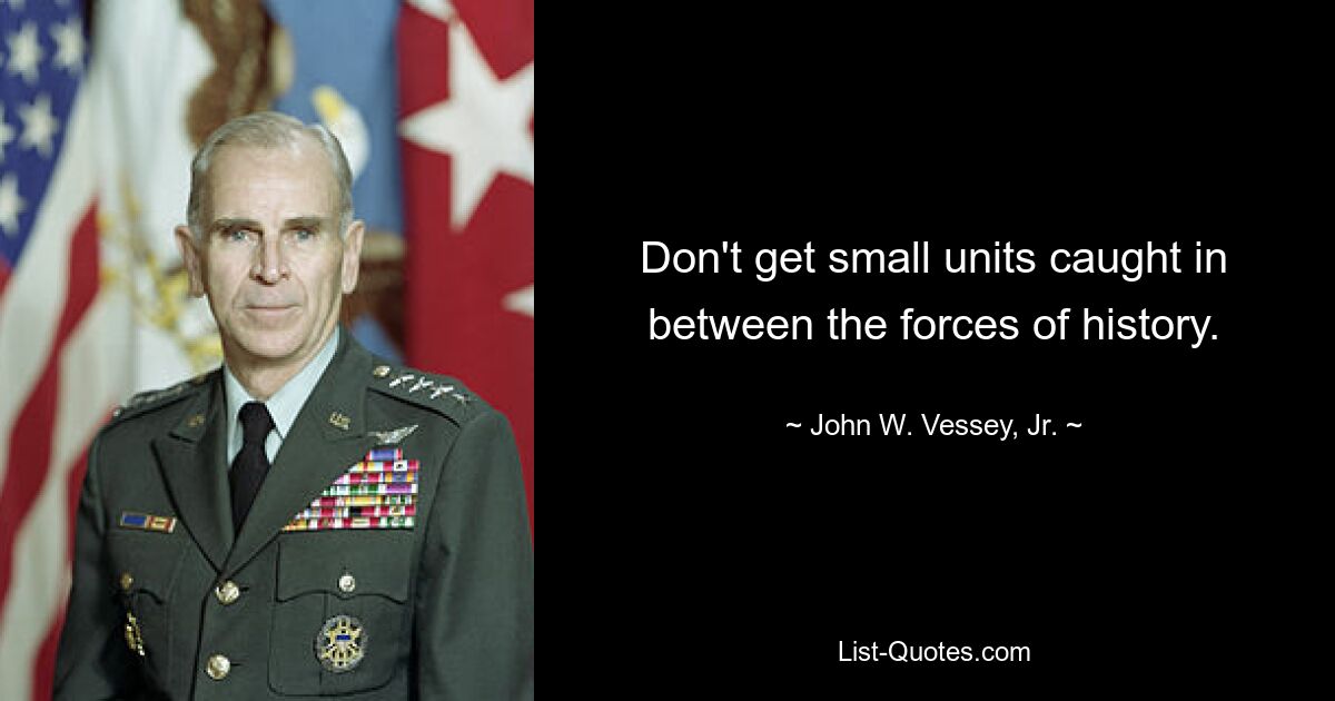 Don't get small units caught in between the forces of history. — © John W. Vessey, Jr.