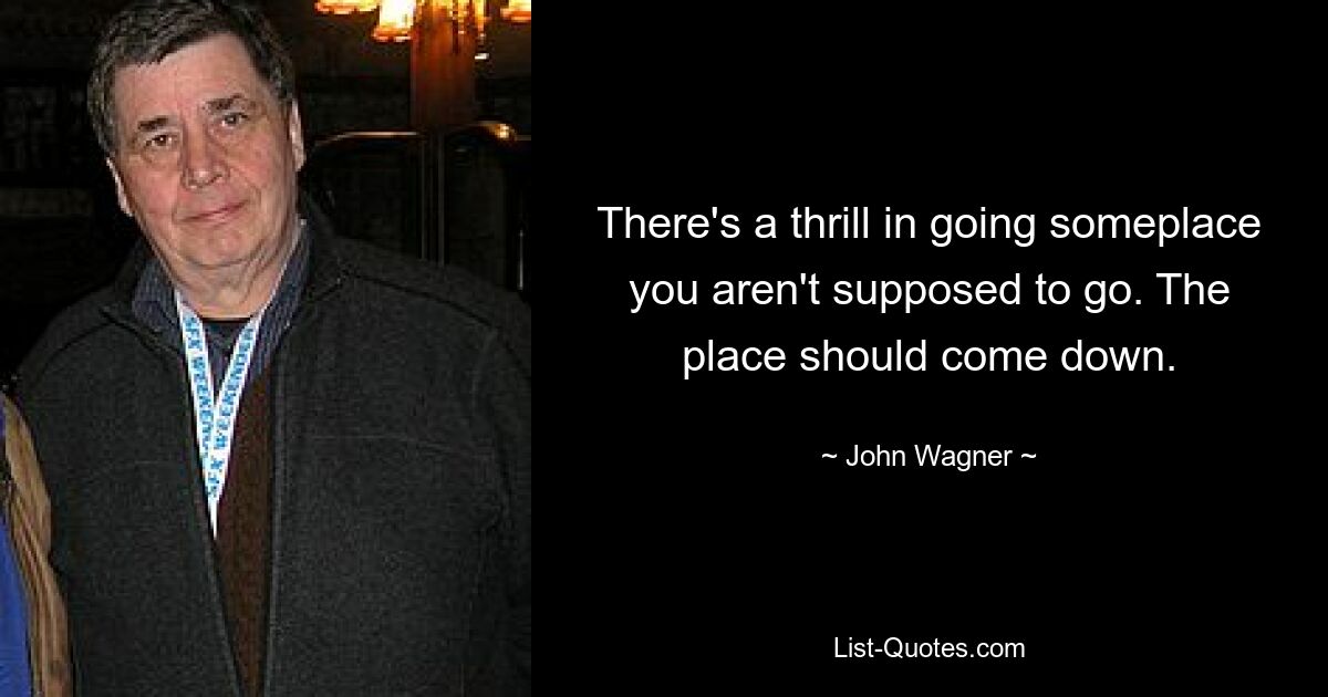 There's a thrill in going someplace you aren't supposed to go. The place should come down. — © John Wagner