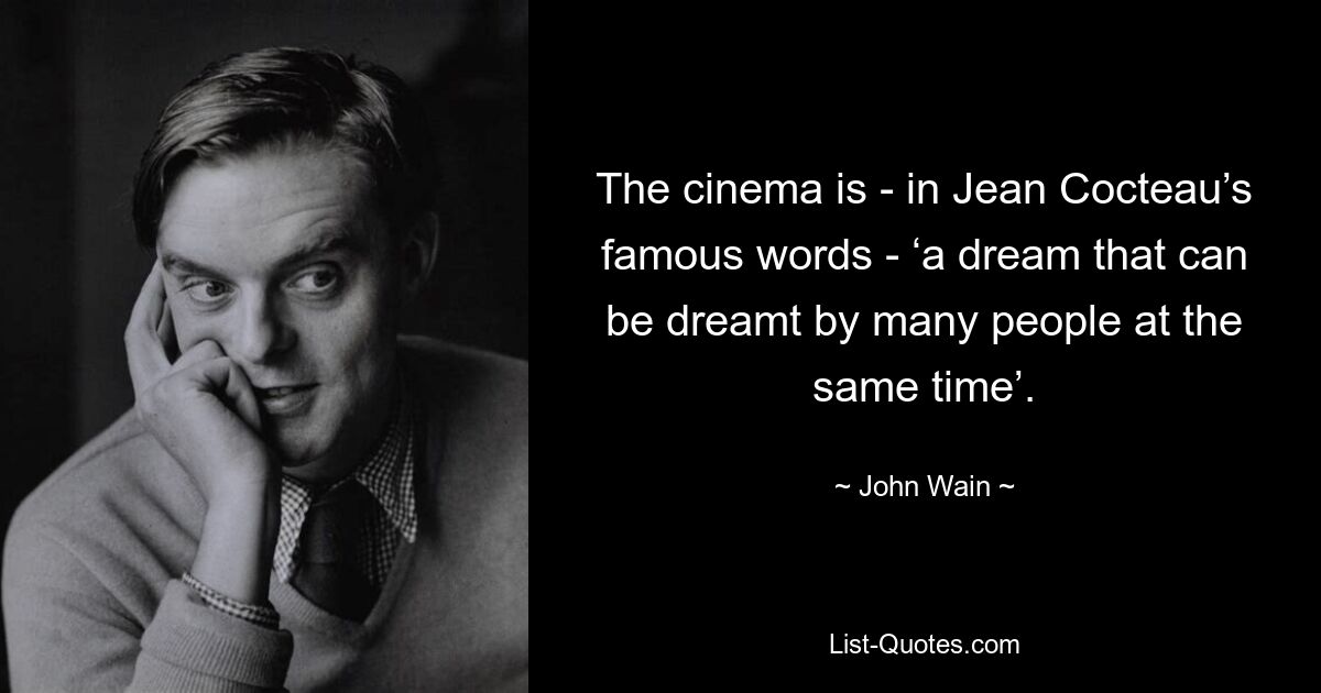 The cinema is - in Jean Cocteau’s famous words - ‘a dream that can be dreamt by many people at the same time’. — © John Wain