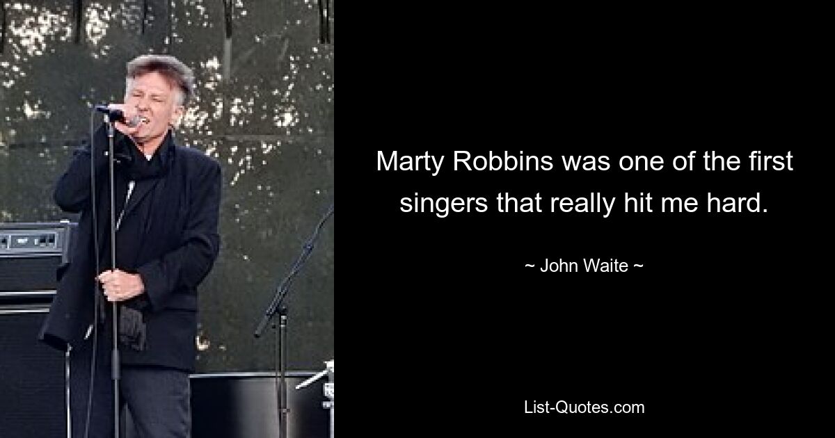 Marty Robbins was one of the first singers that really hit me hard. — © John Waite