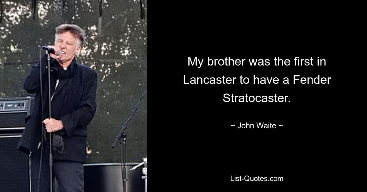 My brother was the first in Lancaster to have a Fender Stratocaster. — © John Waite