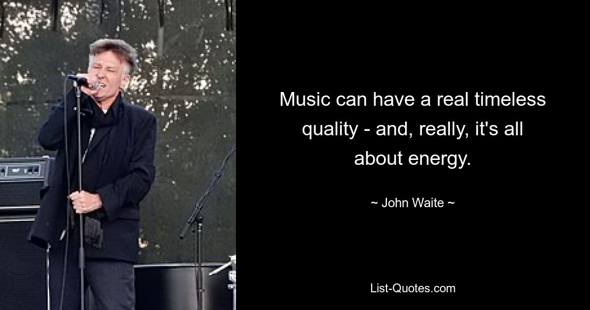 Music can have a real timeless quality - and, really, it's all about energy. — © John Waite