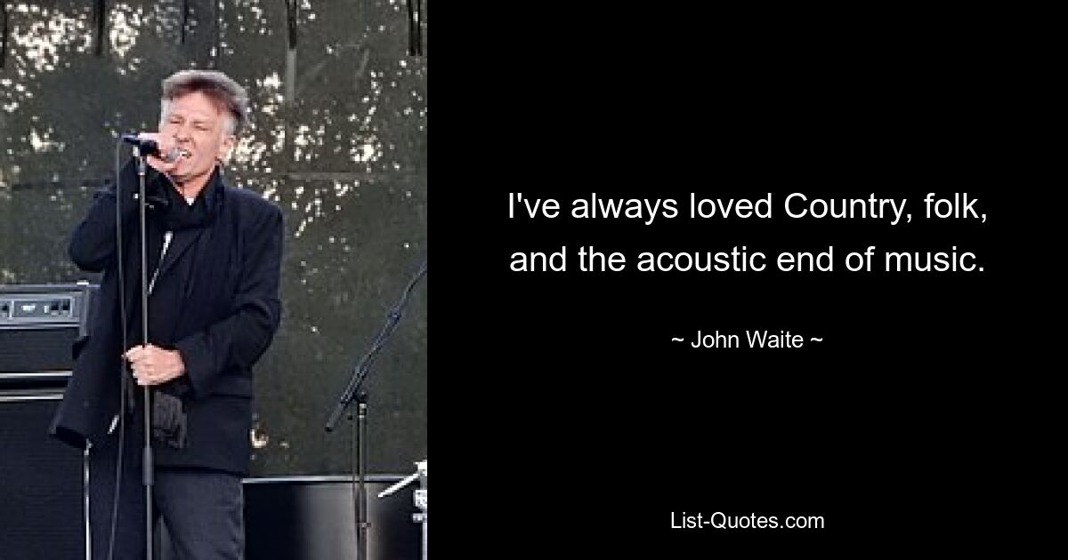 I've always loved Country, folk, and the acoustic end of music. — © John Waite