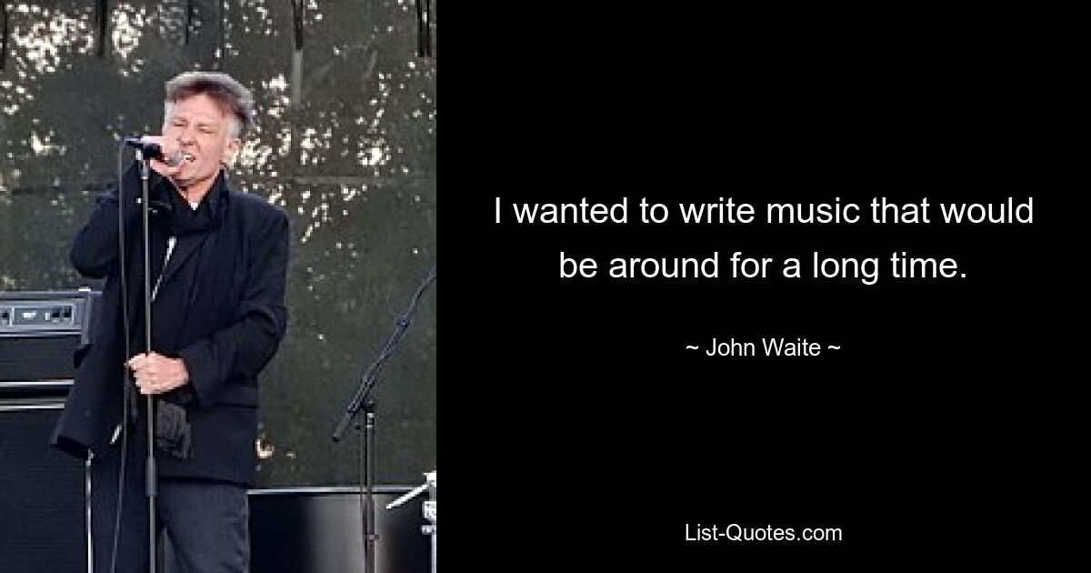 I wanted to write music that would be around for a long time. — © John Waite