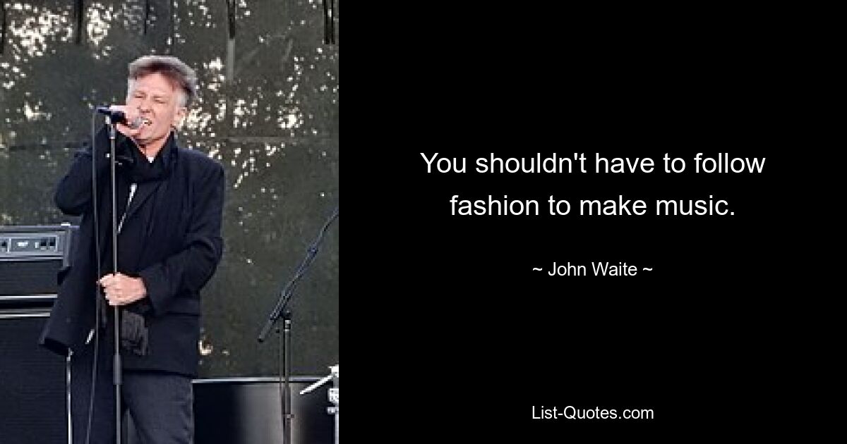 You shouldn't have to follow fashion to make music. — © John Waite