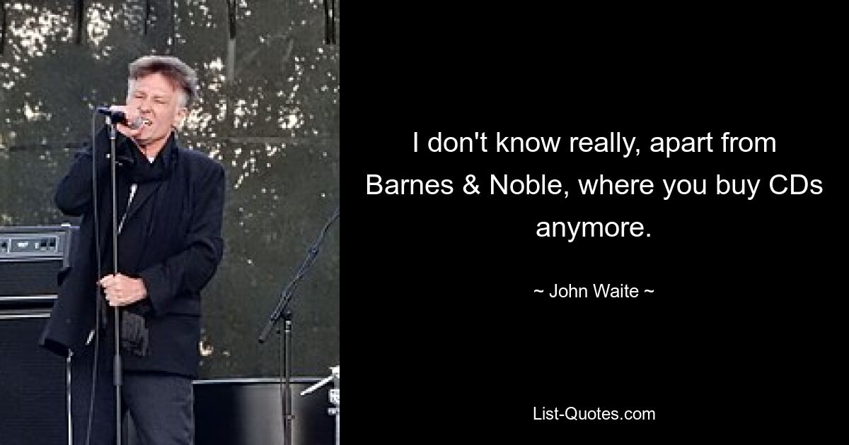 I don't know really, apart from Barnes & Noble, where you buy CDs anymore. — © John Waite