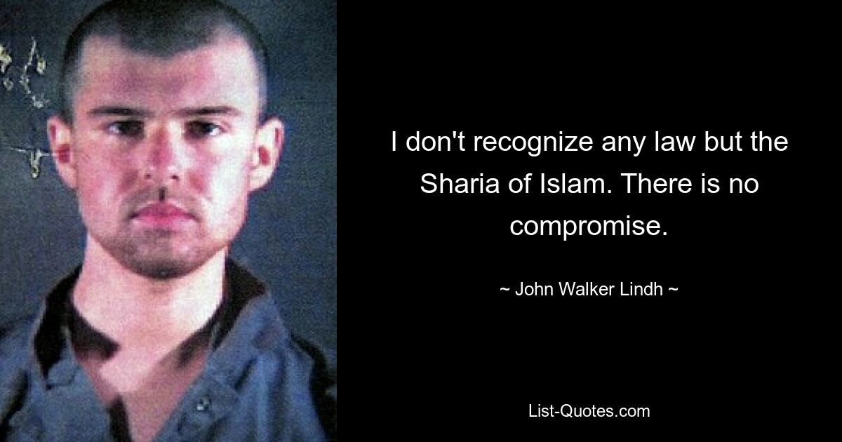 I don't recognize any law but the Sharia of Islam. There is no compromise. — © John Walker Lindh