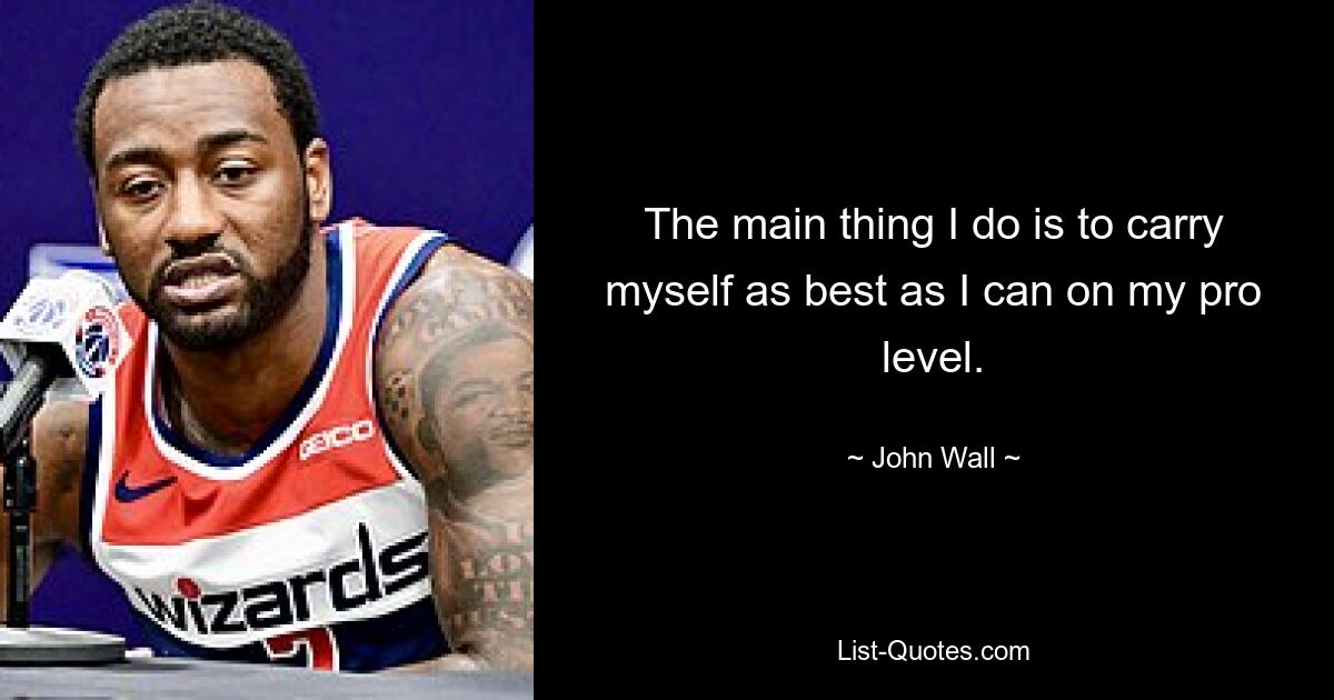 The main thing I do is to carry myself as best as I can on my pro level. — © John Wall