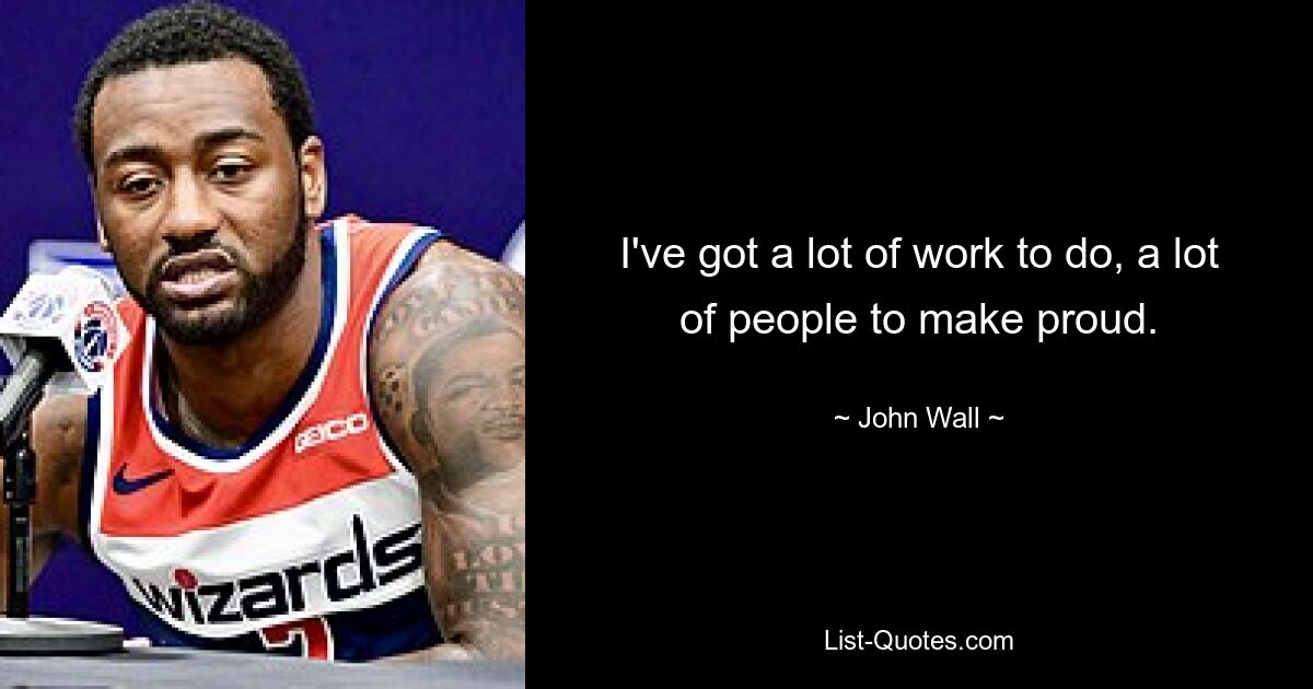 I've got a lot of work to do, a lot of people to make proud. — © John Wall