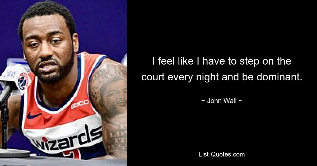 I feel like I have to step on the court every night and be dominant. — © John Wall