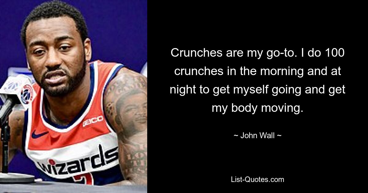 Crunches are my go-to. I do 100 crunches in the morning and at night to get myself going and get my body moving. — © John Wall