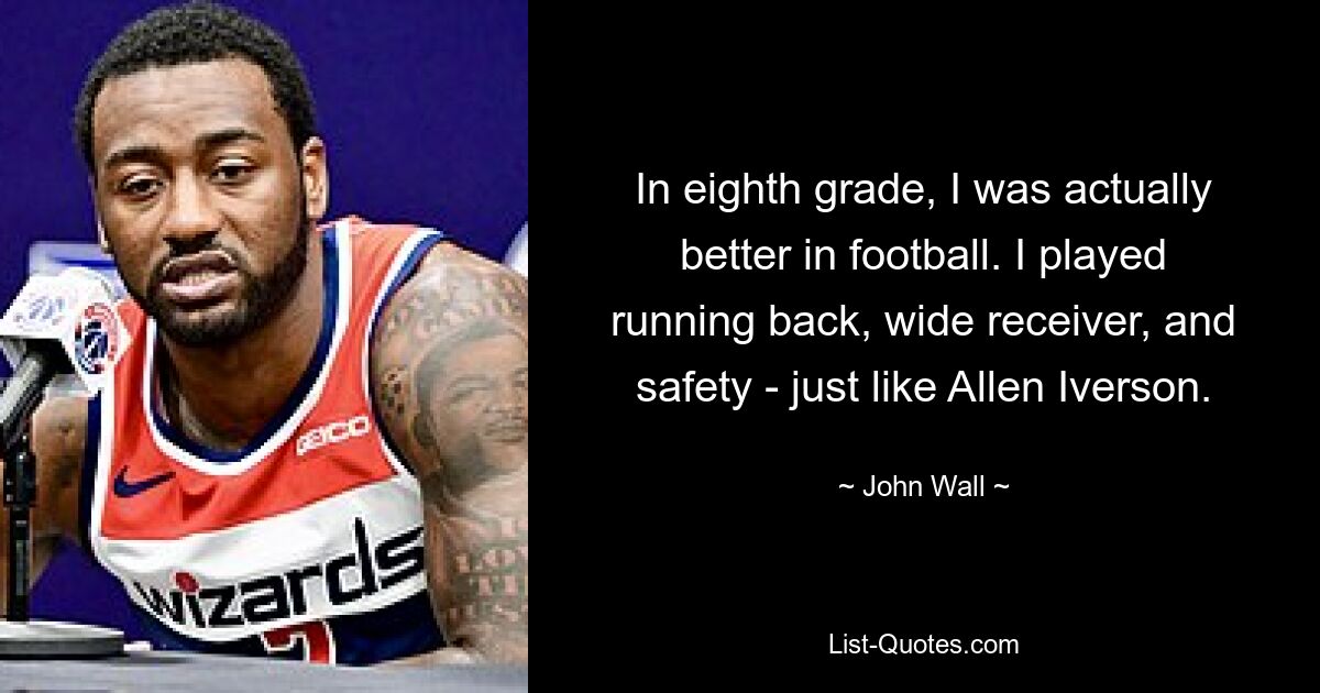 In eighth grade, I was actually better in football. I played running back, wide receiver, and safety - just like Allen Iverson. — © John Wall