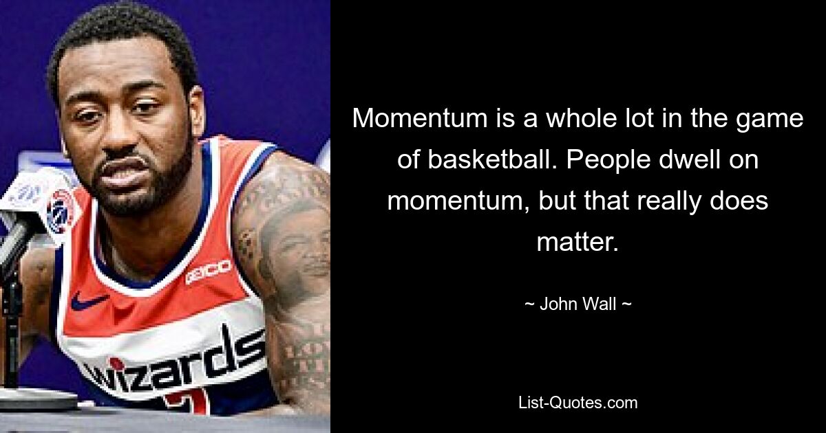 Momentum is a whole lot in the game of basketball. People dwell on momentum, but that really does matter. — © John Wall