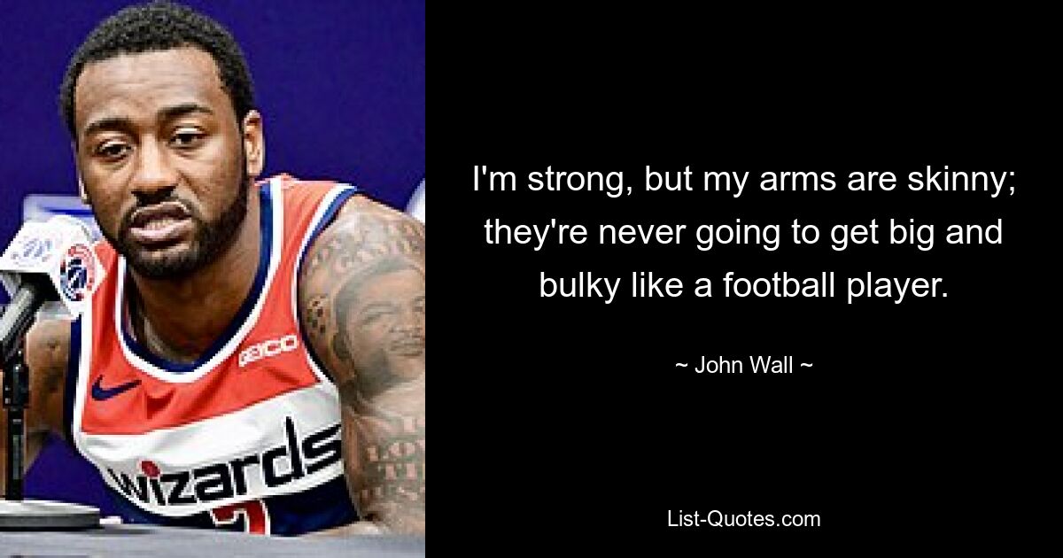 I'm strong, but my arms are skinny; they're never going to get big and bulky like a football player. — © John Wall