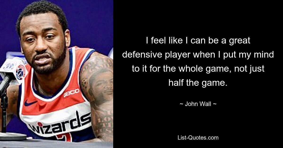 I feel like I can be a great defensive player when I put my mind to it for the whole game, not just half the game. — © John Wall