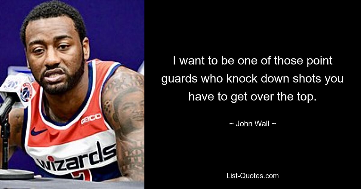 I want to be one of those point guards who knock down shots you have to get over the top. — © John Wall