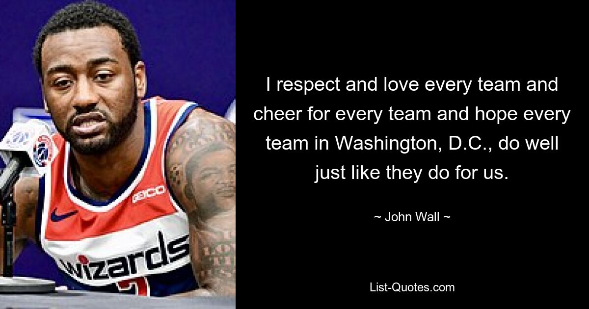 I respect and love every team and cheer for every team and hope every team in Washington, D.C., do well just like they do for us. — © John Wall