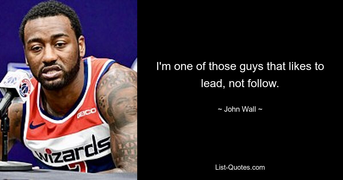 I'm one of those guys that likes to lead, not follow. — © John Wall