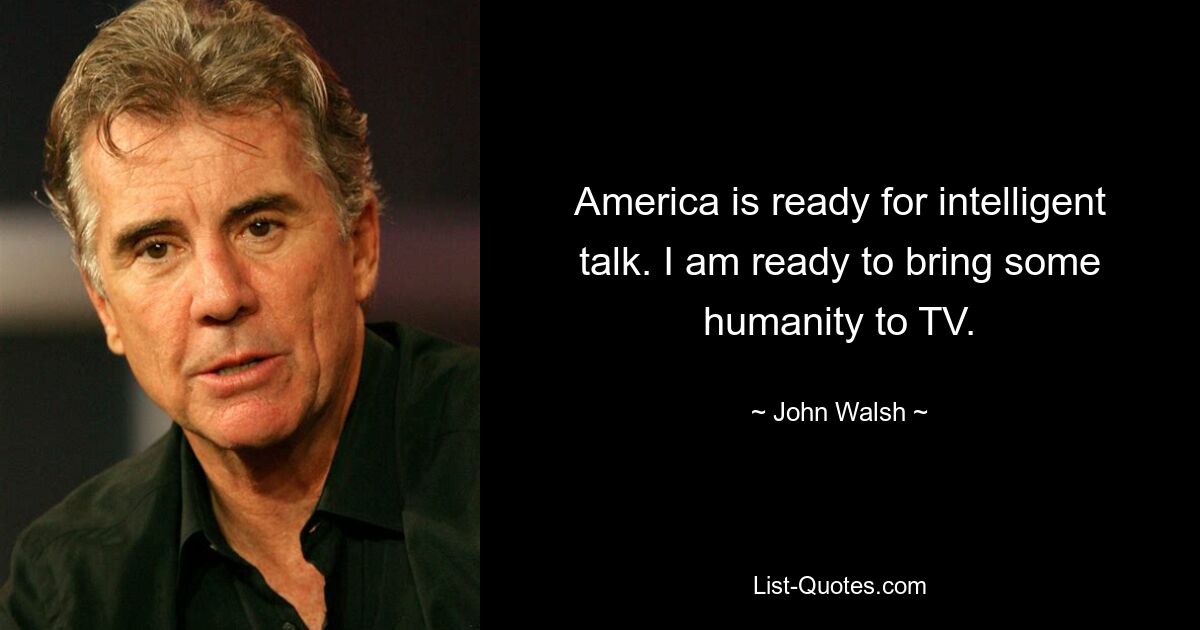 America is ready for intelligent talk. I am ready to bring some humanity to TV. — © John Walsh