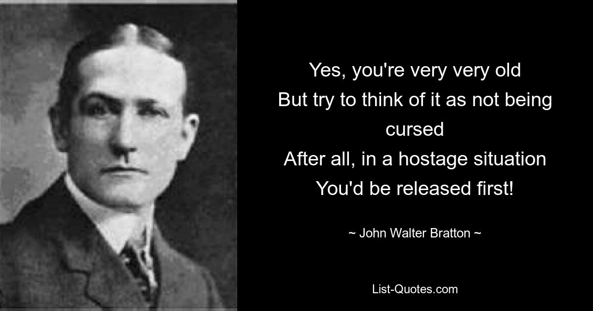 Yes, you're very very old
But try to think of it as not being cursed
After all, in a hostage situation
You'd be released first! — © John Walter Bratton