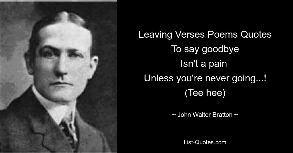 Leaving Verses Poems Quotes
To say goodbye
Isn't a pain 
Unless you're never going...!
(Tee hee) — © John Walter Bratton