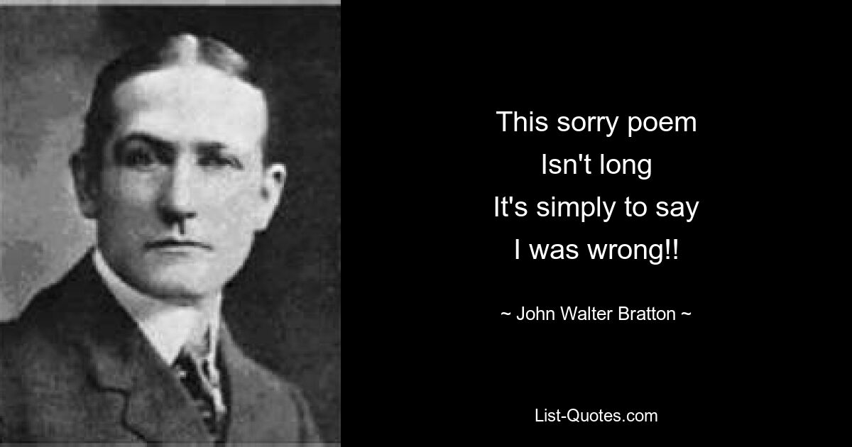 This sorry poem
Isn't long
It's simply to say
I was wrong!! — © John Walter Bratton