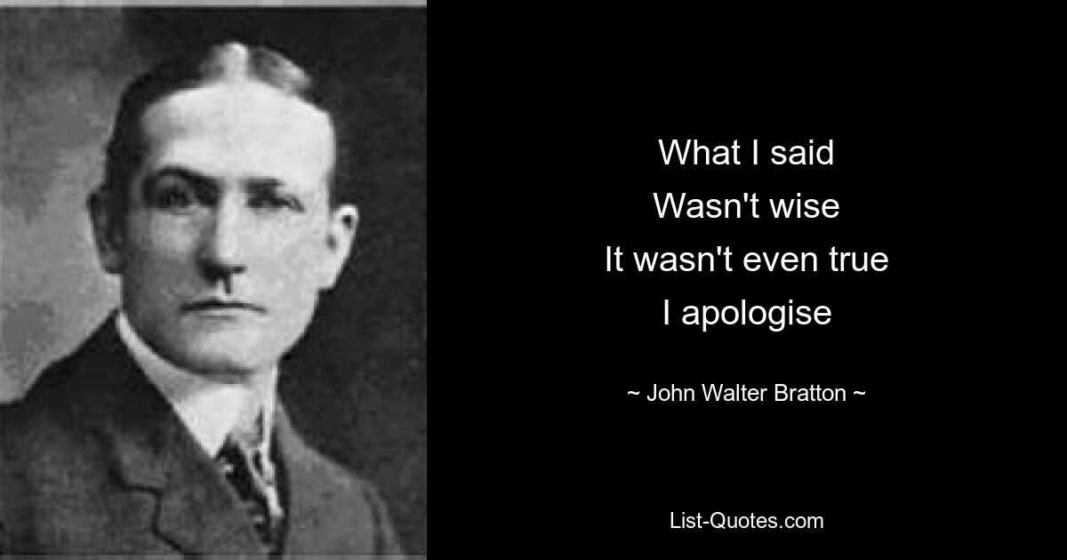 What I said
Wasn't wise
It wasn't even true
I apologise — © John Walter Bratton